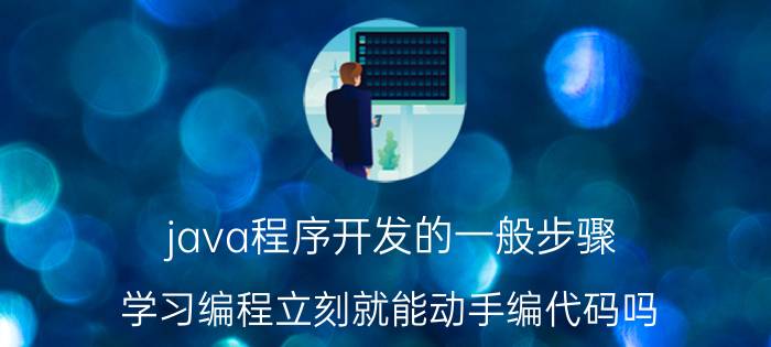 java程序开发的一般步骤 学习编程立刻就能动手编代码吗？